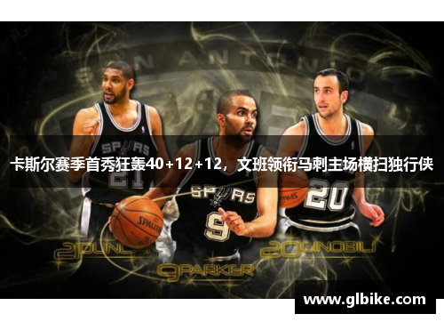 卡斯尔赛季首秀狂轰40+12+12，文班领衔马刺主场横扫独行侠